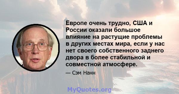 Европе очень трудно, США и России оказали большое влияние на растущие проблемы в других местах мира, если у нас нет своего собственного заднего двора в более стабильной и совместной атмосфере.