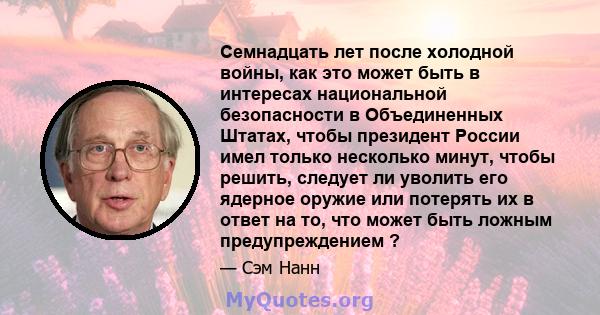 Семнадцать лет после холодной войны, как это может быть в интересах национальной безопасности в Объединенных Штатах, чтобы президент России имел только несколько минут, чтобы решить, следует ли уволить его ядерное