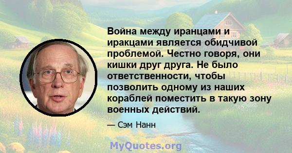 Война между иранцами и иракцами является обидчивой проблемой. Честно говоря, они кишки друг друга. Не было ответственности, чтобы позволить одному из наших кораблей поместить в такую ​​зону военных действий.