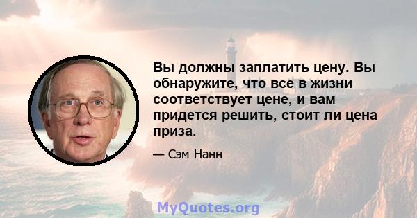 Вы должны заплатить цену. Вы обнаружите, что все в жизни соответствует цене, и вам придется решить, стоит ли цена приза.