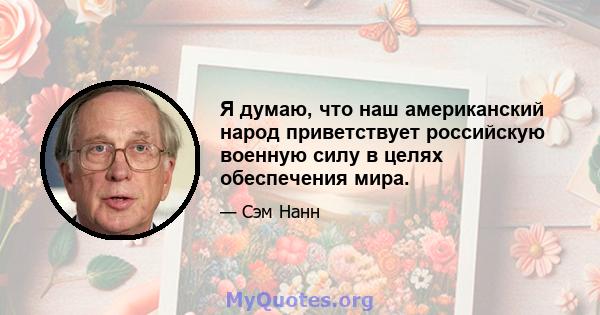 Я думаю, что наш американский народ приветствует российскую военную силу в целях обеспечения мира.