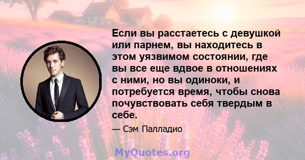 Если вы расстаетесь с девушкой или парнем, вы находитесь в этом уязвимом состоянии, где вы все еще вдвое в отношениях с ними, но вы одиноки, и потребуется время, чтобы снова почувствовать себя твердым в себе.