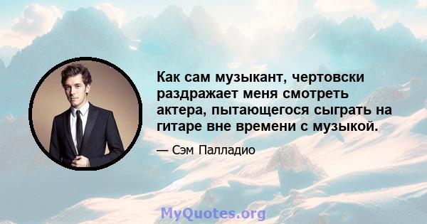 Как сам музыкант, чертовски раздражает меня смотреть актера, пытающегося сыграть на гитаре вне времени с музыкой.