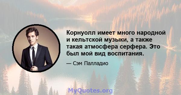 Корнуолл имеет много народной и кельтской музыки, а также такая атмосфера серфера. Это был мой вид воспитания.