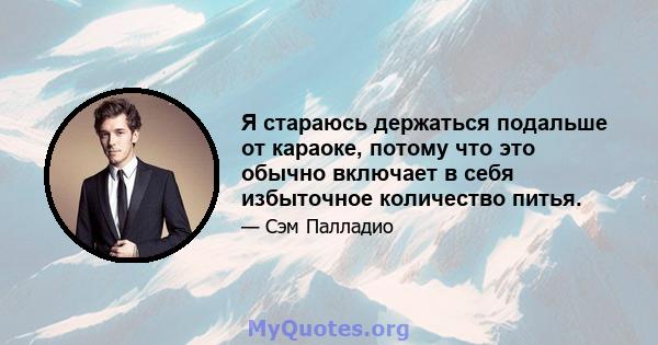 Я стараюсь держаться подальше от караоке, потому что это обычно включает в себя избыточное количество питья.