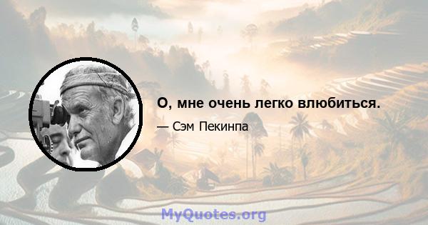 О, мне очень легко влюбиться.