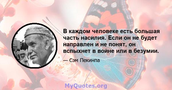 В каждом человеке есть большая часть насилия. Если он не будет направлен и не понят, он вспыхнет в войне или в безумии.