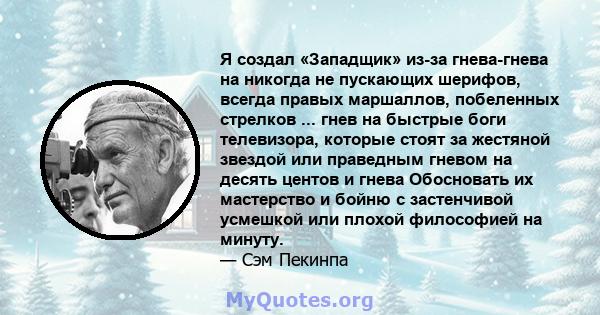 Я создал «Западщик» из-за гнева-гнева на никогда не пускающих шерифов, всегда правых маршаллов, побеленных стрелков ... гнев на быстрые боги телевизора, которые стоят за жестяной звездой или праведным гневом на десять