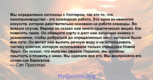 Мы определенно согласны с Уолтером, так это то, что кинопроизводство - это командная работа. Это одно из немногих искусств, которое действительно основано на работе команды. Во всяком случае, Вернер он сказал нам много