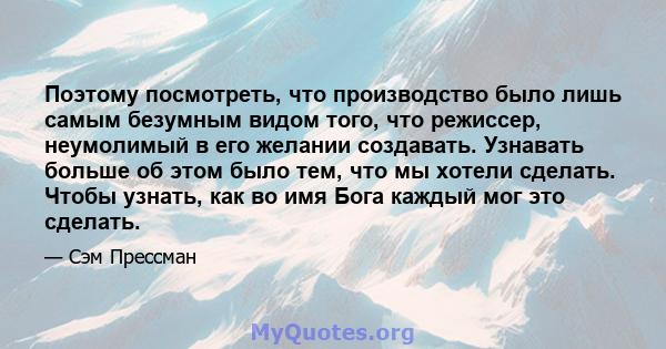 Поэтому посмотреть, что производство было лишь самым безумным видом того, что режиссер, неумолимый в его желании создавать. Узнавать больше об этом было тем, что мы хотели сделать. Чтобы узнать, как во имя Бога каждый