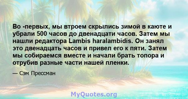 Во -первых, мы втроем скрылись зимой в каюте и убрали 500 часов до двенадцати часов. Затем мы нашли редактора Lambis haralambidis. Он занял это двенадцать часов и привел его к пяти. Затем мы собираемся вместе и начали