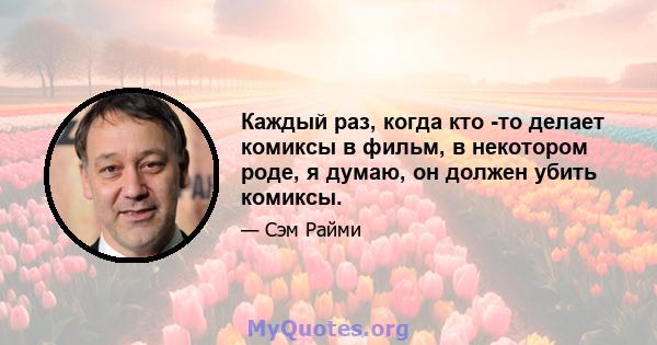 Каждый раз, когда кто -то делает комиксы в фильм, в некотором роде, я думаю, он должен убить комиксы.