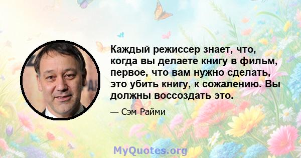 Каждый режиссер знает, что, когда вы делаете книгу в фильм, первое, что вам нужно сделать, это убить книгу, к сожалению. Вы должны воссоздать это.