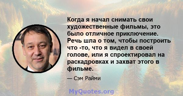 Когда я начал снимать свои художественные фильмы, это было отличное приключение. Речь шла о том, чтобы построить что -то, что я видел в своей голове, или я спроектировал на раскадровках и захват этого в фильме.