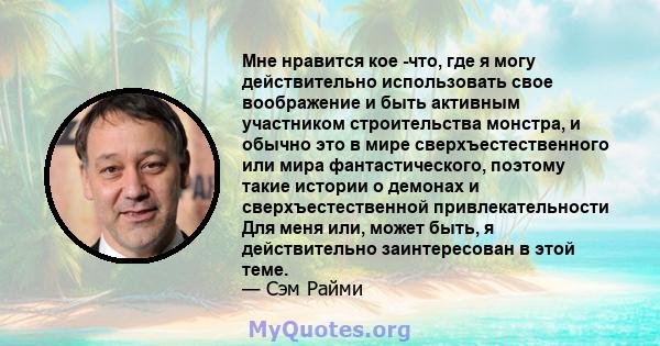 Мне нравится кое -что, где я могу действительно использовать свое воображение и быть активным участником строительства монстра, и обычно это в мире сверхъестественного или мира фантастического, поэтому такие истории о