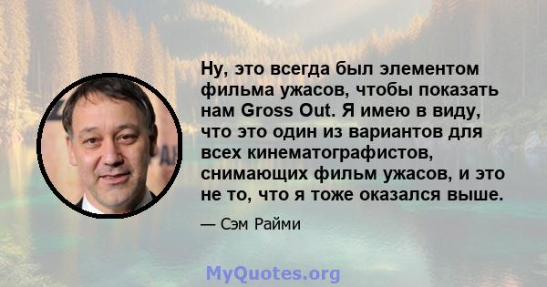 Ну, это всегда был элементом фильма ужасов, чтобы показать нам Gross Out. Я имею в виду, что это один из вариантов для всех кинематографистов, снимающих фильм ужасов, и это не то, что я тоже оказался выше.