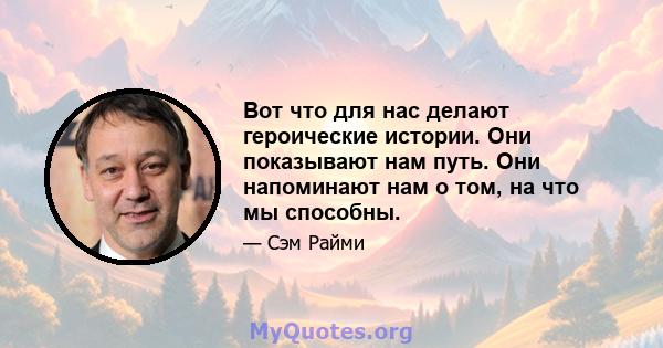 Вот что для нас делают героические истории. Они показывают нам путь. Они напоминают нам о том, на что мы способны.