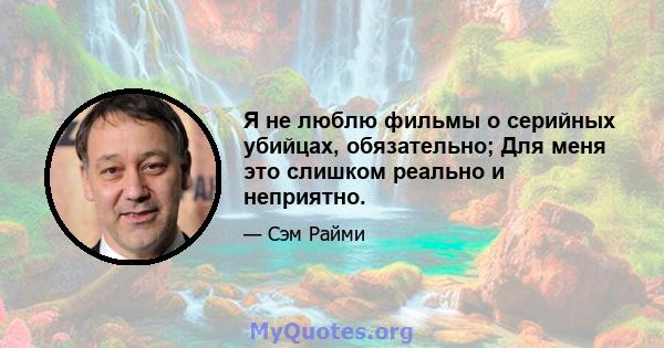 Я не люблю фильмы о серийных убийцах, обязательно; Для меня это слишком реально и неприятно.