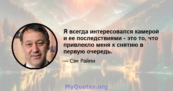 Я всегда интересовался камерой и ее последствиями - это то, что привлекло меня к снятию в первую очередь.