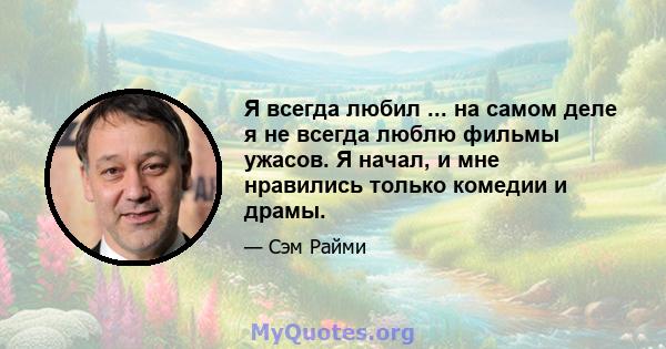 Я всегда любил ... на самом деле я не всегда люблю фильмы ужасов. Я начал, и мне нравились только комедии и драмы.