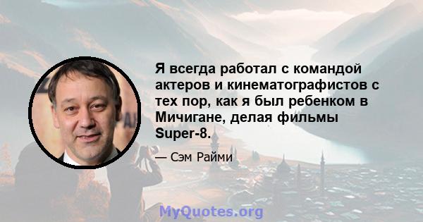 Я всегда работал с командой актеров и кинематографистов с тех пор, как я был ребенком в Мичигане, делая фильмы Super-8.