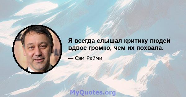 Я всегда слышал критику людей вдвое громко, чем их похвала.