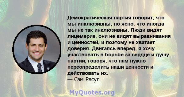 Демократическая партия говорит, что мы инклюзивны, но ясно, что иногда мы не так инклюзивны. Люди видят лицемерие, они не видят выравнивания и ценностей, и поэтому не хватает доверия. Двигаясь вперед, я хочу участвовать 