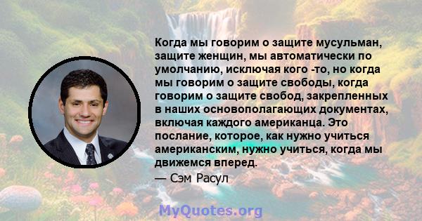 Когда мы говорим о защите мусульман, защите женщин, мы автоматически по умолчанию, исключая кого -то, но когда мы говорим о защите свободы, когда говорим о защите свобод, закрепленных в наших основополагающих