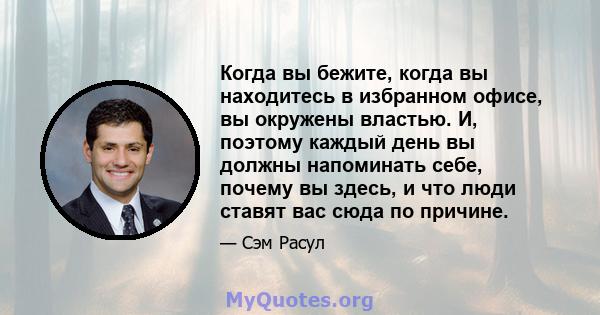 Когда вы бежите, когда вы находитесь в избранном офисе, вы окружены властью. И, поэтому каждый день вы должны напоминать себе, почему вы здесь, и что люди ставят вас сюда по причине.