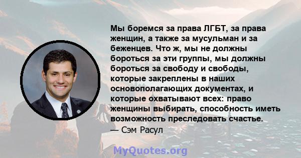 Мы боремся за права ЛГБТ, за права женщин, а также за мусульман и за беженцев. Что ж, мы не должны бороться за эти группы, мы должны бороться за свободу и свободы, которые закреплены в наших основополагающих документах, 