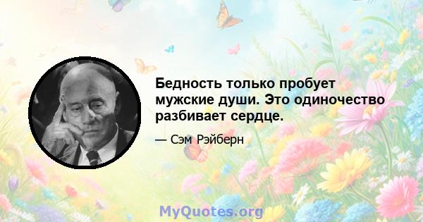 Бедность только пробует мужские души. Это одиночество разбивает сердце.