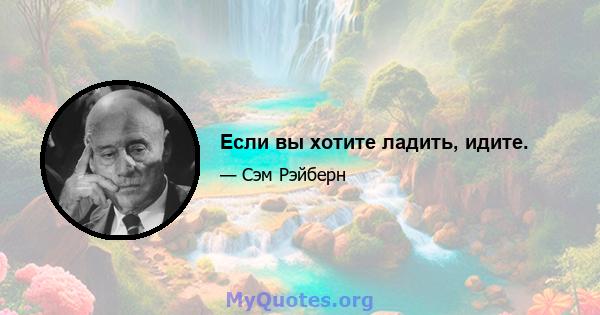 Если вы хотите ладить, идите.