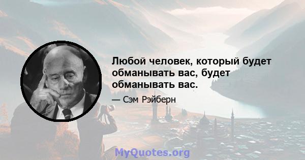 Любой человек, который будет обманывать вас, будет обманывать вас.