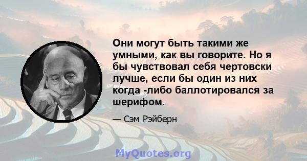 Они могут быть такими же умными, как вы говорите. Но я бы чувствовал себя чертовски лучше, если бы один из них когда -либо баллотировался за шерифом.