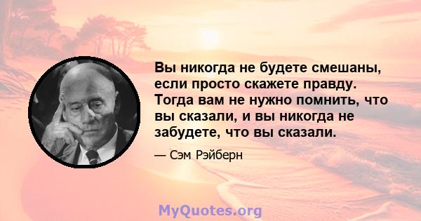 Вы никогда не будете смешаны, если просто скажете правду. Тогда вам не нужно помнить, что вы сказали, и вы никогда не забудете, что вы сказали.