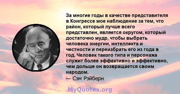 За многие годы в качестве представителя в Конгрессе мое наблюдение за тем, что район, который лучше всего представлен, является округом, который достаточно мудр, чтобы выбрать человека энергии, интеллекта и честности и