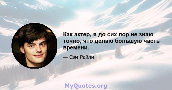 Как актер, я до сих пор не знаю точно, что делаю большую часть времени.