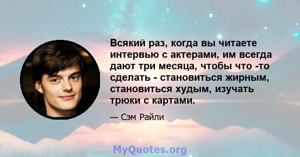 Всякий раз, когда вы читаете интервью с актерами, им всегда дают три месяца, чтобы что -то сделать - становиться жирным, становиться худым, изучать трюки с картами.