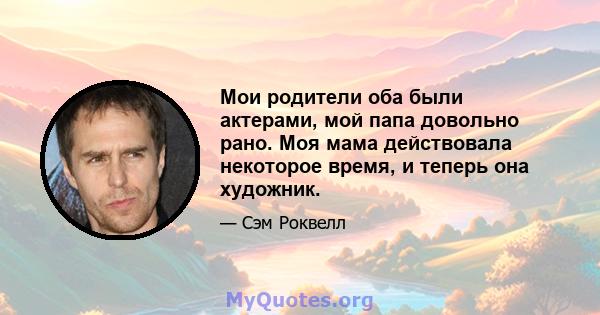 Мои родители оба были актерами, мой папа довольно рано. Моя мама действовала некоторое время, и теперь она художник.