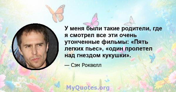 У меня были такие родители, где я смотрел все эти очень утонченные фильмы: «Пять легких пьес», «один пролетел над гнездом кукушки».