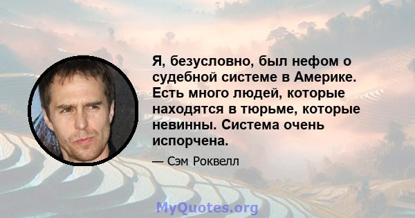 Я, безусловно, был нефом о судебной системе в Америке. Есть много людей, которые находятся в тюрьме, которые невинны. Система очень испорчена.