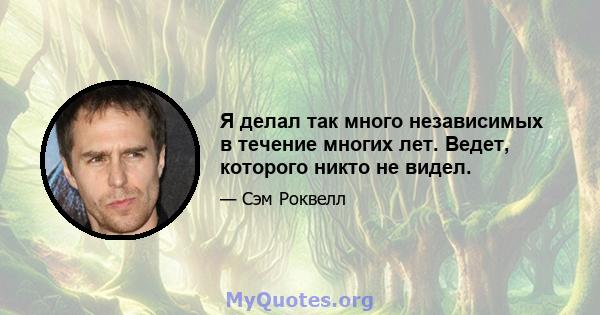 Я делал так много независимых в течение многих лет. Ведет, которого никто не видел.