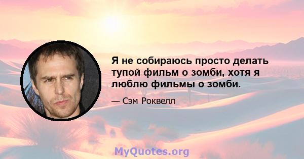 Я не собираюсь просто делать тупой фильм о зомби, хотя я люблю фильмы о зомби.