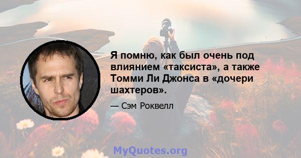 Я помню, как был очень под влиянием «таксиста», а также Томми Ли Джонса в «дочери шахтеров».