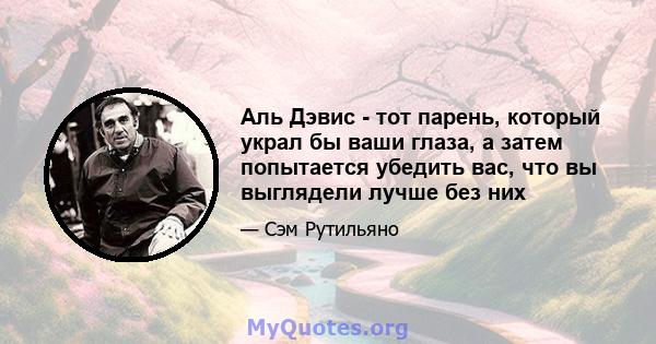 Аль Дэвис - тот парень, который украл бы ваши глаза, а затем попытается убедить вас, что вы выглядели лучше без них