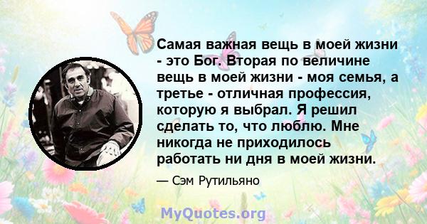 Самая важная вещь в моей жизни - это Бог. Вторая по величине вещь в моей жизни - моя семья, а третье - отличная профессия, которую я выбрал. Я решил сделать то, что люблю. Мне никогда не приходилось работать ни дня в