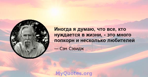 Иногда я думаю, что все, кто нуждается в жизни, - это много попкорн и несколько любителей