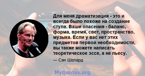 Для меня драматизация - это и всегда было похоже на создание стула. Ваши опасения - баланс, форма, время, свет, пространство, музыка. Если у вас нет этих предметов первой необходимости, вы также можете написать