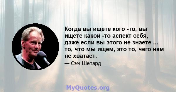 Когда вы ищете кого -то, вы ищете какой -то аспект себя, даже если вы этого не знаете ... то, что мы ищем, это то, чего нам не хватает.