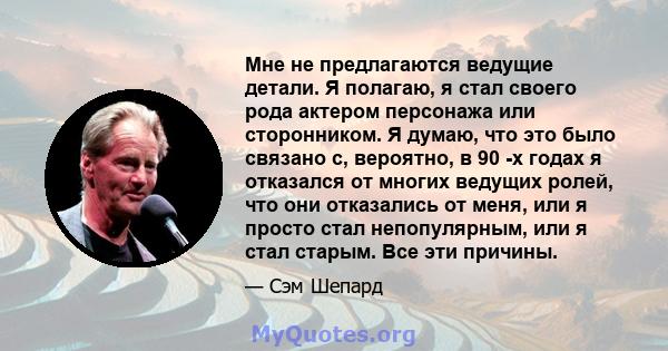 Мне не предлагаются ведущие детали. Я полагаю, я стал своего рода актером персонажа или сторонником. Я думаю, что это было связано с, вероятно, в 90 -х годах я отказался от многих ведущих ролей, что они отказались от